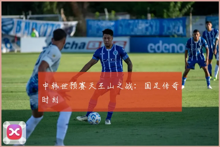 中韩世预赛天王山之战:国足传奇时刻