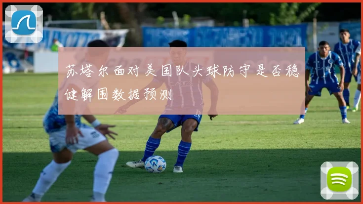 苏塔尔面对美国队头球防守是否稳健解围数据预测