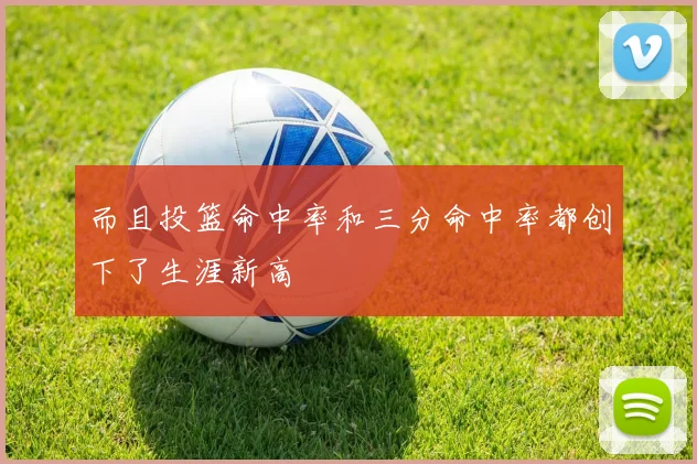 而且投篮命中率和三分命中率都创下了生涯新高