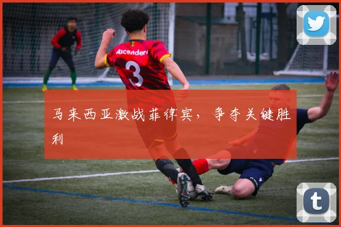 马来西亚激战菲律宾，争夺关键胜利