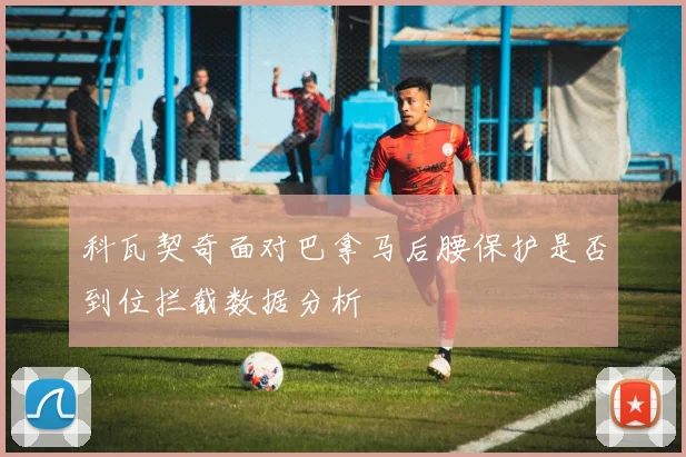 科瓦契奇面对巴拿马后腰保护是否到位拦截数据分析