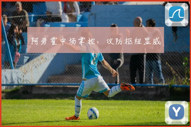 阿劳霍中场掌控，攻防枢纽显威
