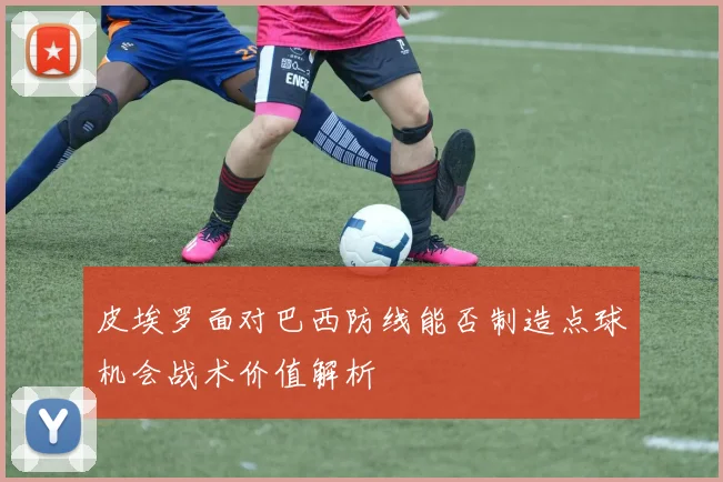皮埃罗面对巴西防线能否制造点球机会战术价值解析