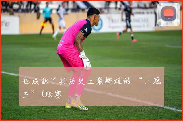 也成就了其历史上最辉煌的 “三冠王”(联赛
