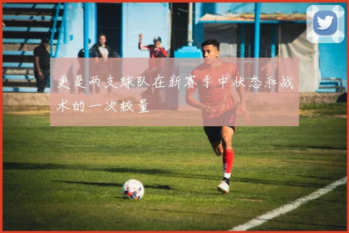 更是两支球队在新赛季中状态和战术的一次较量