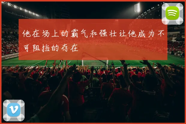 他在场上的霸气和强壮让他成为不可阻挡的存在