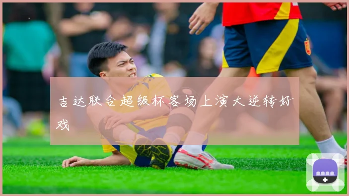 吉达联合超级杯客场上演大逆转好戏