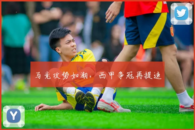 马竞攻势如潮，西甲争冠再提速