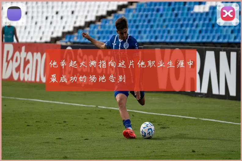 他举起大拇指向这片他职业生涯中最成功的场地告别