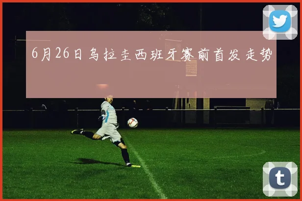 6月26日乌拉圭西班牙赛前首发走势