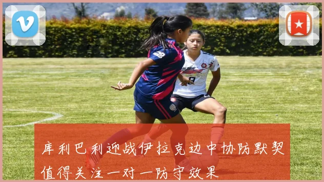 库利巴利迎战伊拉克边中协防默契值得关注一对一防守效果