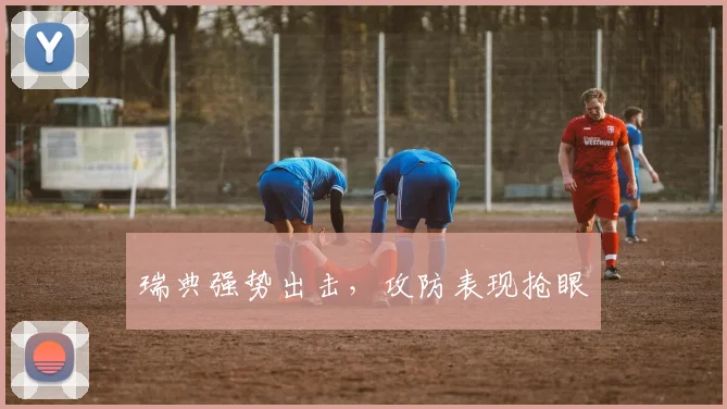 瑞典强势出击，攻防表现抢眼