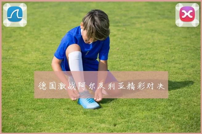 德国激战阿尔及利亚精彩对决