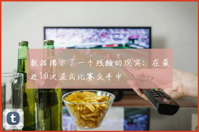 数据揭示了一个残酷的现实：在最近10次正式比赛交手中