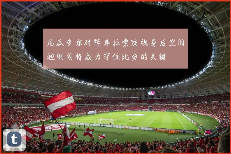 厄瓜多尔对阵库拉索防线身后空间控制或将成为守住比分的关键