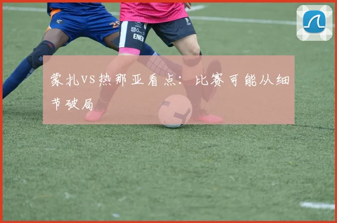 蒙扎vs热那亚看点：比赛可能从细节破局