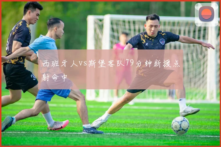 西班牙人vs斯堡客队79分钟新援点射命中