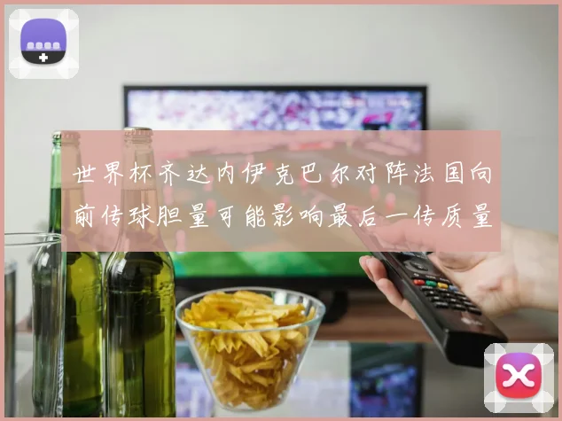 世界杯齐达内伊克巴尔对阵法国向前传球胆量可能影响最后一传质量