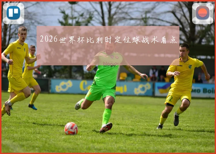 2026世界杯比利时定位球战术看点