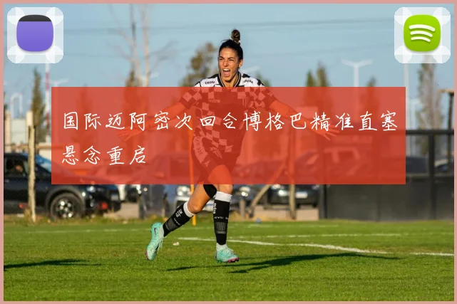 国际迈阿密次回合博格巴精准直塞悬念重启