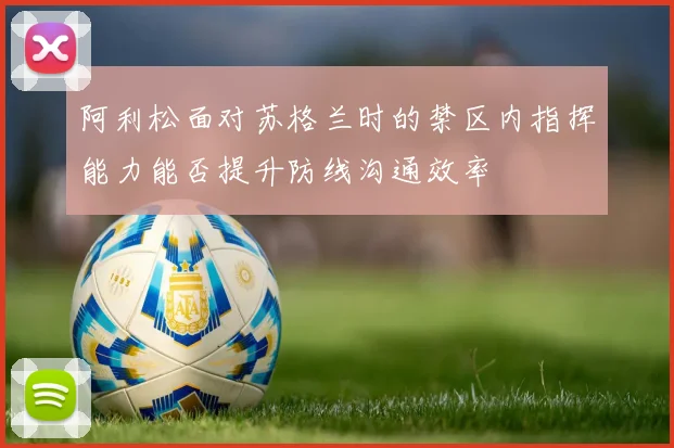 阿利松面对苏格兰时的禁区内指挥能力能否提升防线沟通效率