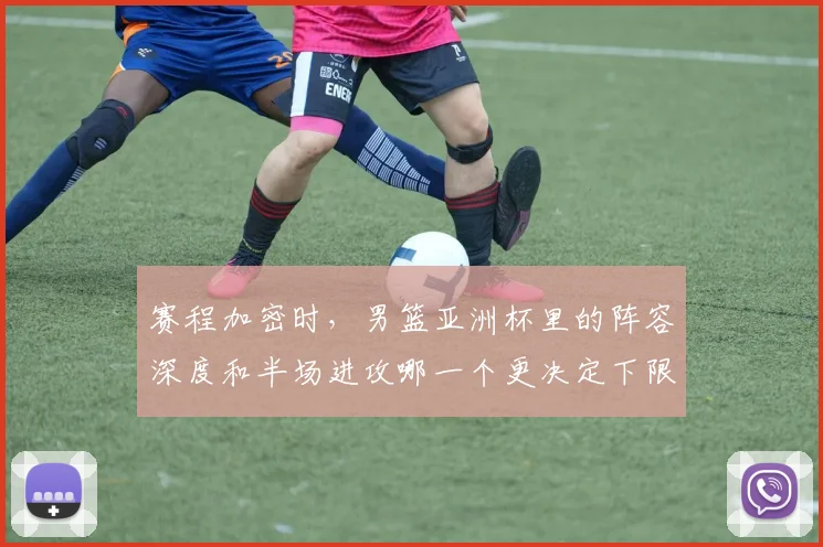 赛程加密时,男篮亚洲杯里的阵容深度和半场进攻哪一个更决定下限