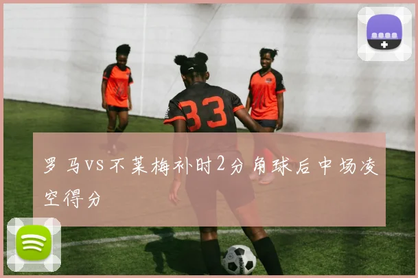 罗马vs不莱梅补时2分角球后中场凌空得分