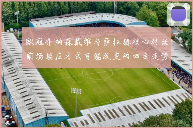 欧冠乔纳森戴维与萨拉赫核心对话前场接应方式可能改变两回合走势