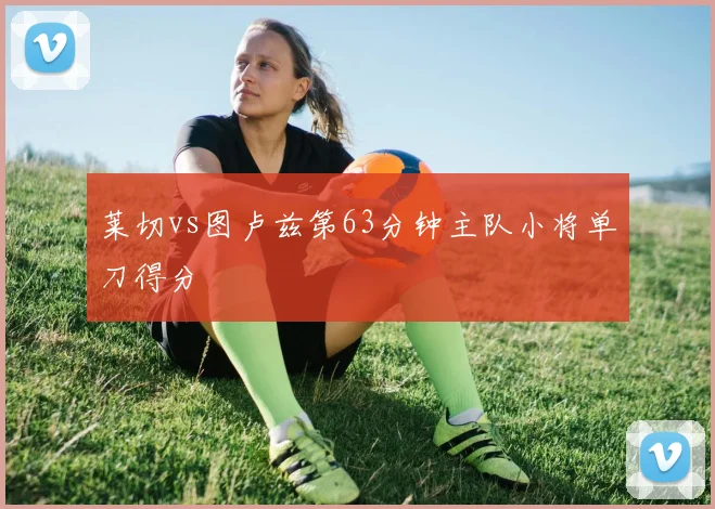 莱切vs图卢兹第63分钟主队小将单刀得分