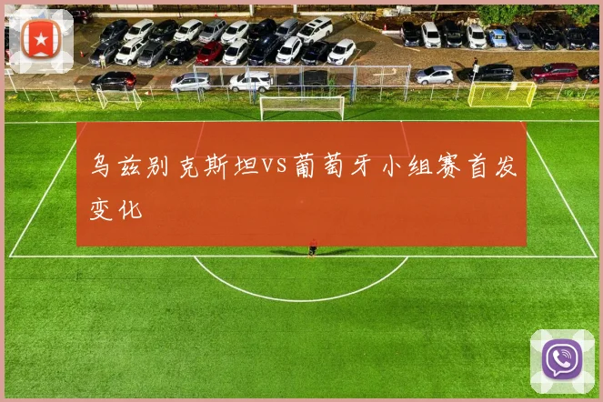 乌兹别克斯坦vs葡萄牙小组赛首发变化