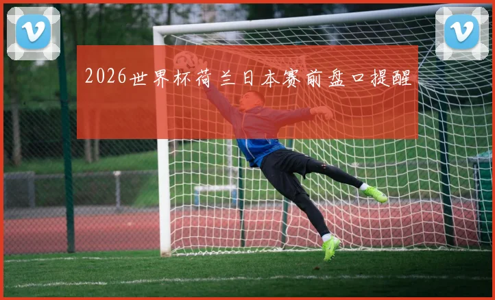 2026世界杯荷兰日本赛前盘口提醒