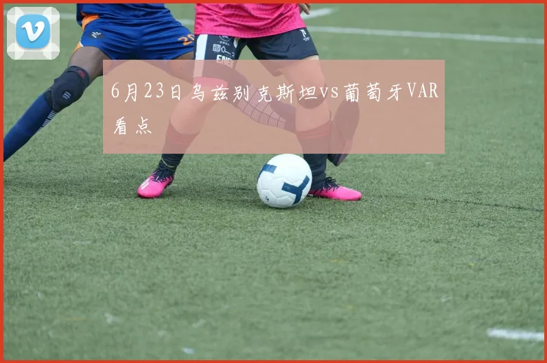 6月23日乌兹别克斯坦vs葡萄牙VAR看点
