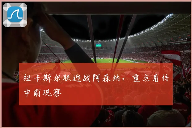 纽卡斯尔联迎战阿森纳,重点看传中前观察