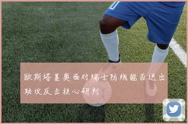 欧斯塔基奥面对瑞士防线能否送出助攻反击核心研判