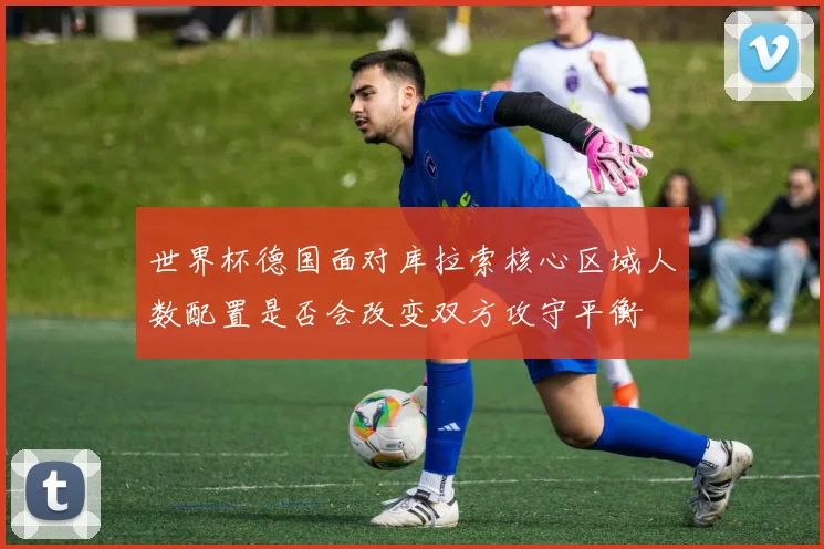 世界杯德国面对库拉索核心区域人数配置是否会改变双方攻守平衡