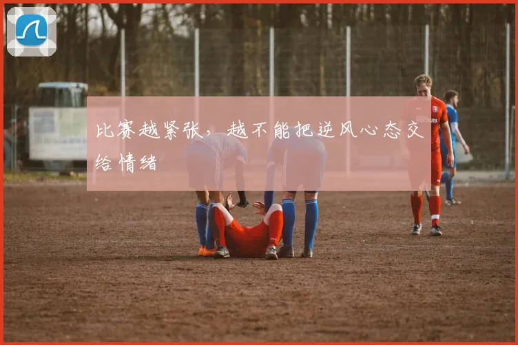 比赛越紧张,越不能把逆风心态交给情绪