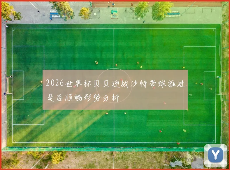 2026世界杯贝贝迎战沙特带球推进是否顺畅形势分析