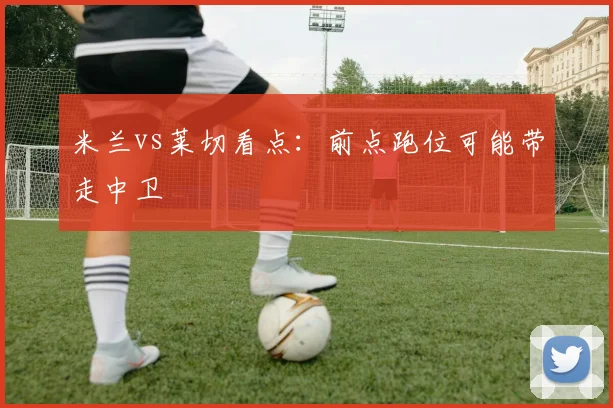 米兰vs莱切看点:前点跑位可能带走中卫